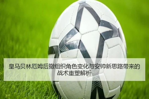 皇马贝林厄姆后撤组织角色变化与安帅新思路带来的战术重塑解析